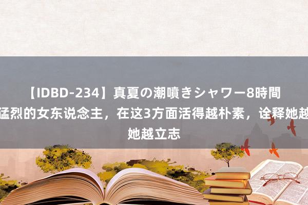 【IDBD-234】真夏の潮噴きシャワー8時間 果真猛烈的女东说念主，在这3方面活得越朴素，诠释她越立志