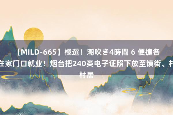 【MILD-665】極選！潮吹き4時間 6 便捷各人在家门口就业！烟台把240类电子证照下放至镇街、村居