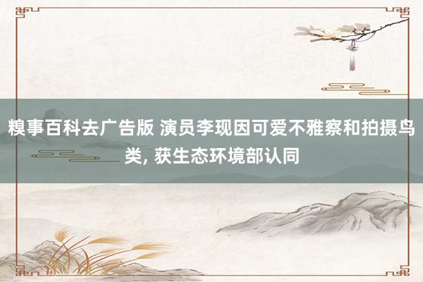 糗事百科去广告版 演员李现因可爱不雅察和拍摄鸟类, 获生态环境部认同