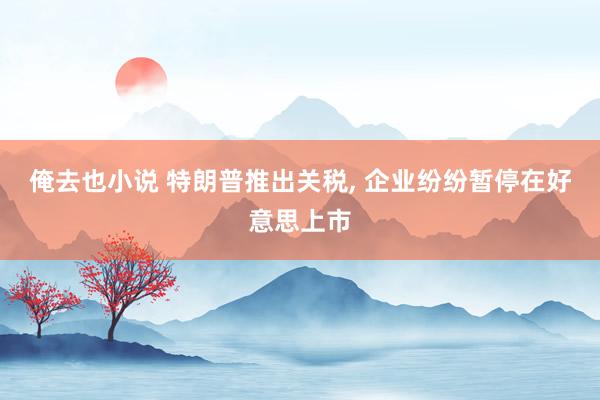俺去也小说 特朗普推出关税, 企业纷纷暂停在好意思上市